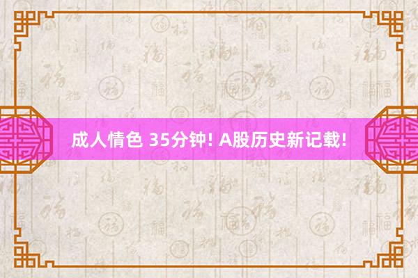 成人情色 35分钟! A股历史新记载!