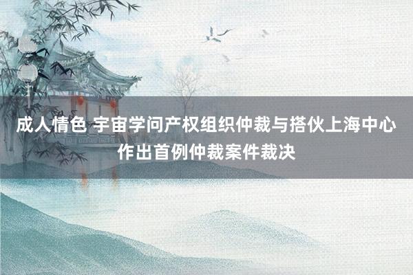 成人情色 宇宙学问产权组织仲裁与搭伙上海中心作出首例仲裁案件裁决