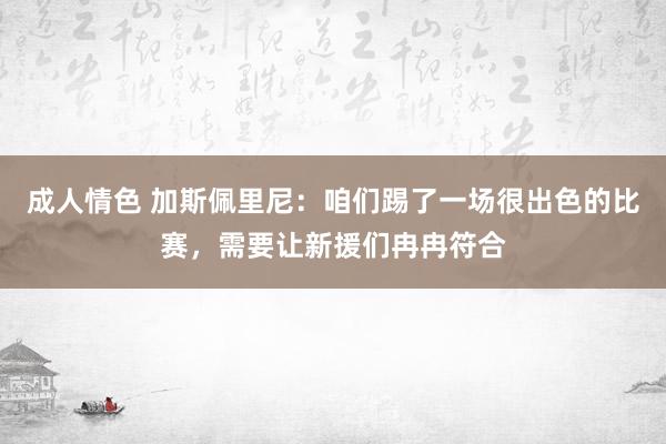 成人情色 加斯佩里尼：咱们踢了一场很出色的比赛，需要让新援们冉冉符合