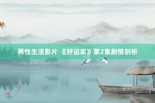 两性生活影片 《好运家》第2集剧情剖析