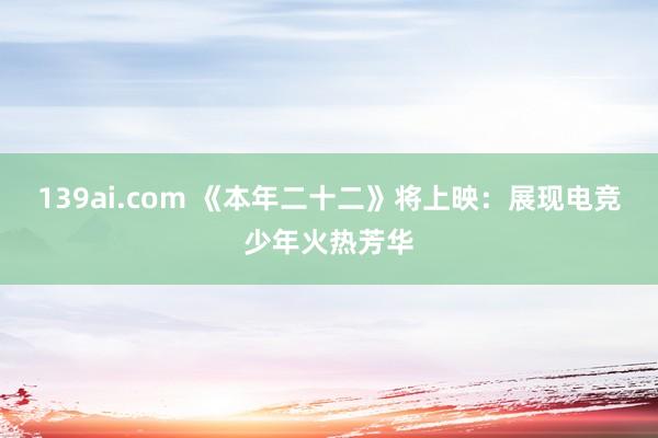 139ai.com 《本年二十二》将上映：展现电竞少年火热芳华