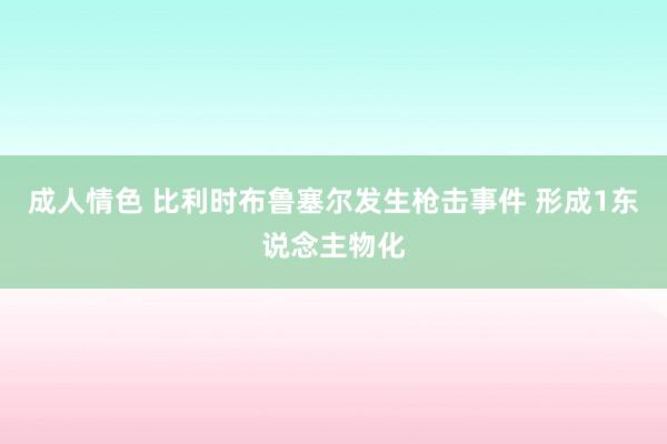 成人情色 比利时布鲁塞尔发生枪击事件 形成1东说念主物化