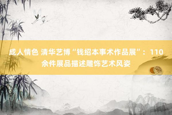 成人情色 清华艺博“钱绍本事术作品展”：110余件展品描述雕饰艺术风姿