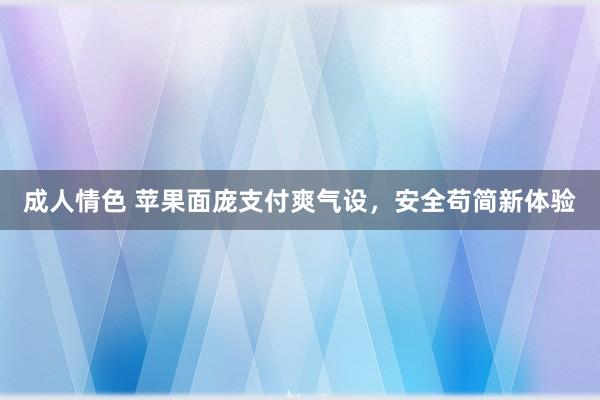 成人情色 苹果面庞支付爽气设，安全苟简新体验