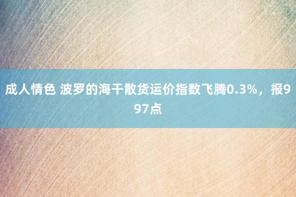 成人情色 波罗的海干散货运价指数飞腾0.3%，报997点