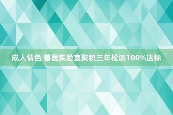 成人情色 兽医实验室聚积三年检测100%达标