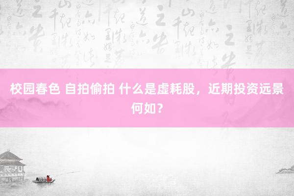 校园春色 自拍偷拍 什么是虚耗股，近期投资远景何如？