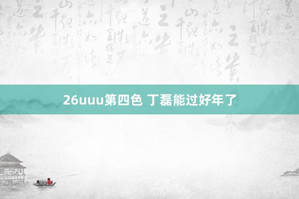 26uuu第四色 丁磊能过好年了