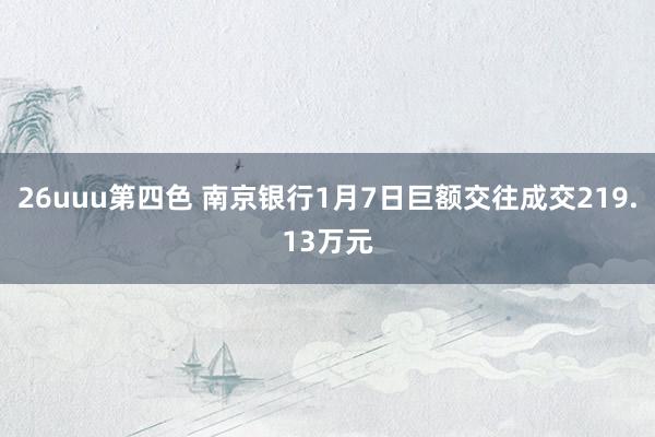 26uuu第四色 南京银行1月7日巨额交往成交219.13万元